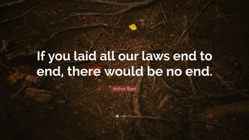 Arthur Baer Quote: “If you laid all our laws end to end, there would be no end.”