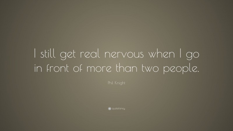 Phil Knight Quote: “I still get real nervous when I go in front of more than two people.”