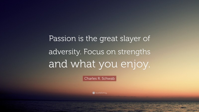 Charles R. Schwab Quote: “Passion is the great slayer of adversity. Focus on strengths and what you enjoy.”
