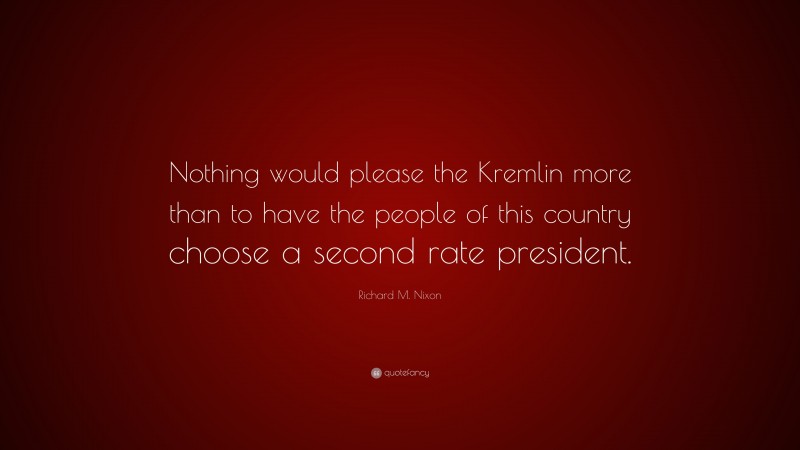 Richard M. Nixon Quote: “Nothing would please the Kremlin more than to have the people of this country choose a second rate president.”