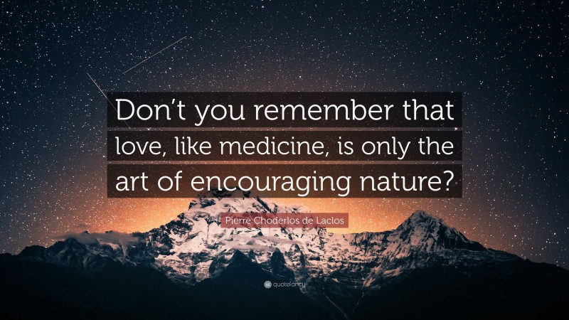 Pierre Choderlos de Laclos Quote: “Don’t you remember that love, like medicine, is only the art of encouraging nature?”