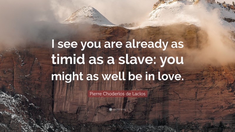 Pierre Choderlos de Laclos Quote: “I see you are already as timid as a slave: you might as well be in love.”