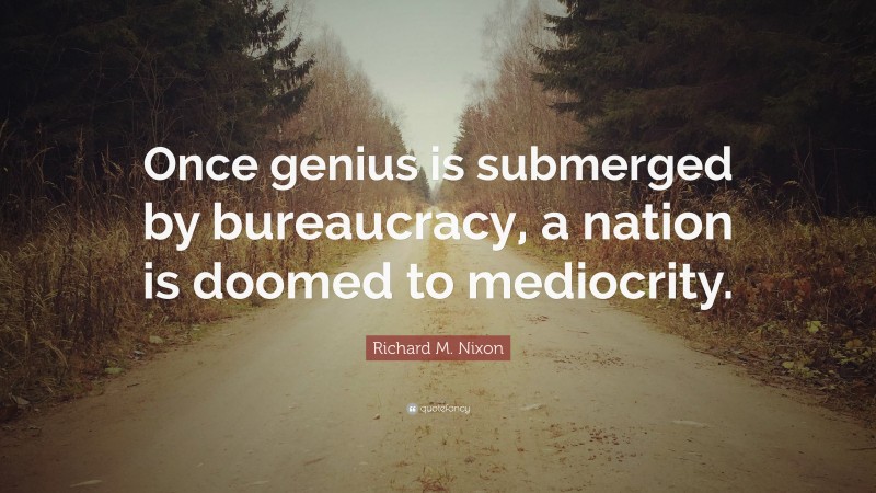 Richard M. Nixon Quote: “Once genius is submerged by bureaucracy, a nation is doomed to mediocrity.”