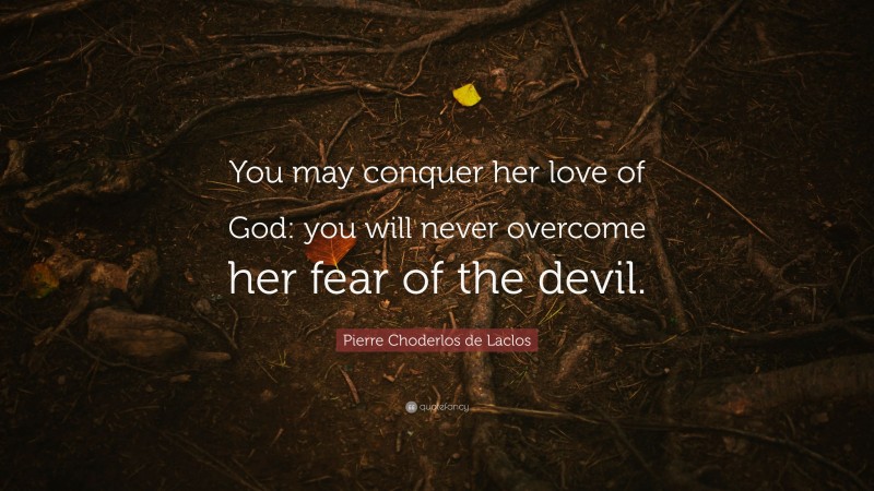 Pierre Choderlos de Laclos Quote: “You may conquer her love of God: you will never overcome her fear of the devil.”