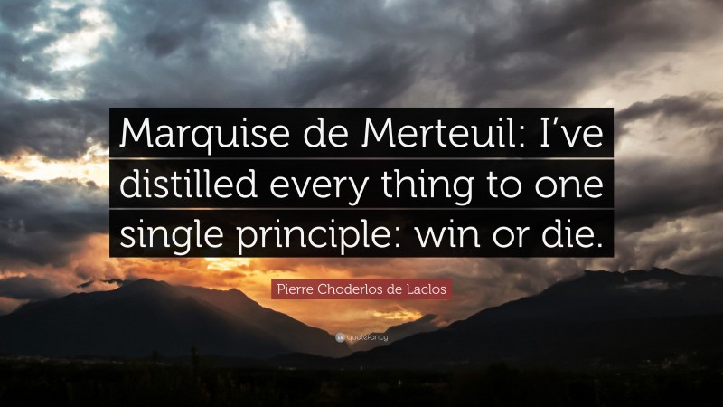 Pierre Choderlos de Laclos Quote: “Marquise de Merteuil: I’ve distilled every thing to one single principle: win or die.”