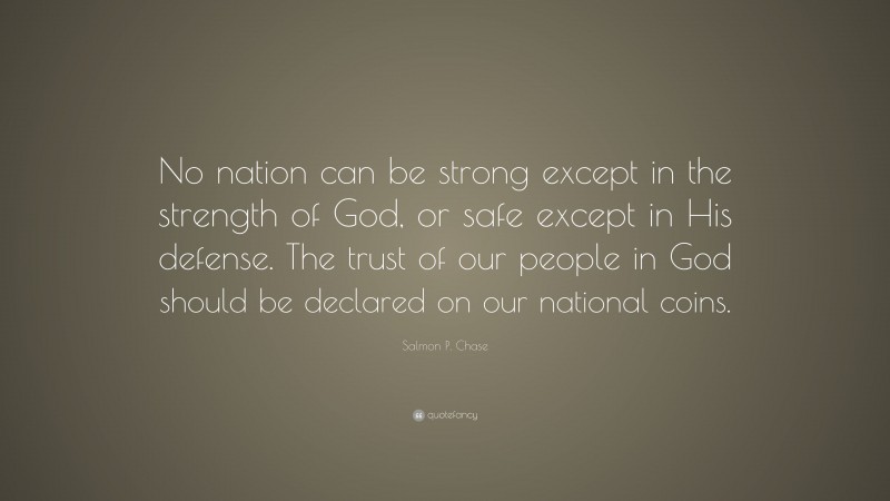 Salmon P. Chase Quote: “No nation can be strong except in the strength of God, or safe except in His defense. The trust of our people in God should be declared on our national coins.”