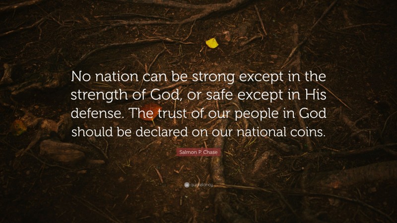 Salmon P. Chase Quote: “No nation can be strong except in the strength of God, or safe except in His defense. The trust of our people in God should be declared on our national coins.”