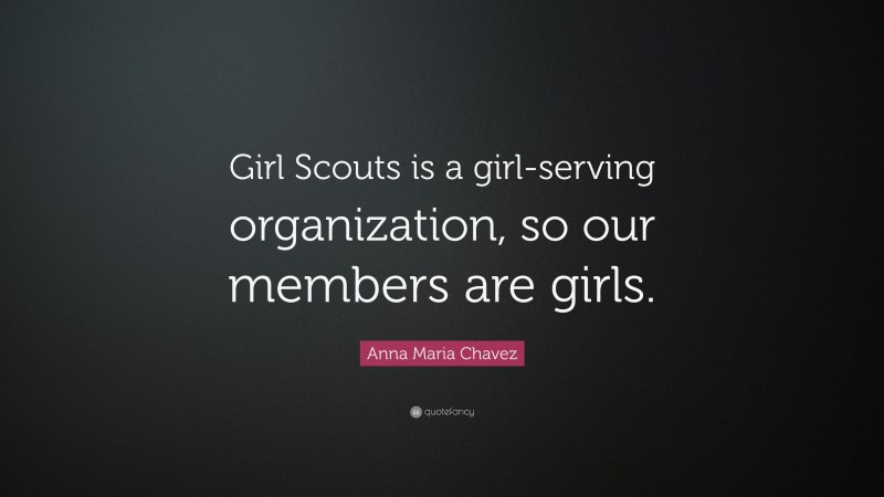 Anna Maria Chavez Quote: “Girl Scouts is a girl-serving organization, so our members are girls.”