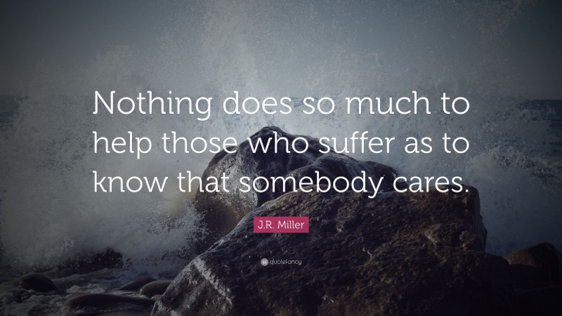 J.R. Miller Quote: “Nothing does so much to help those who suffer as to know that somebody cares.”