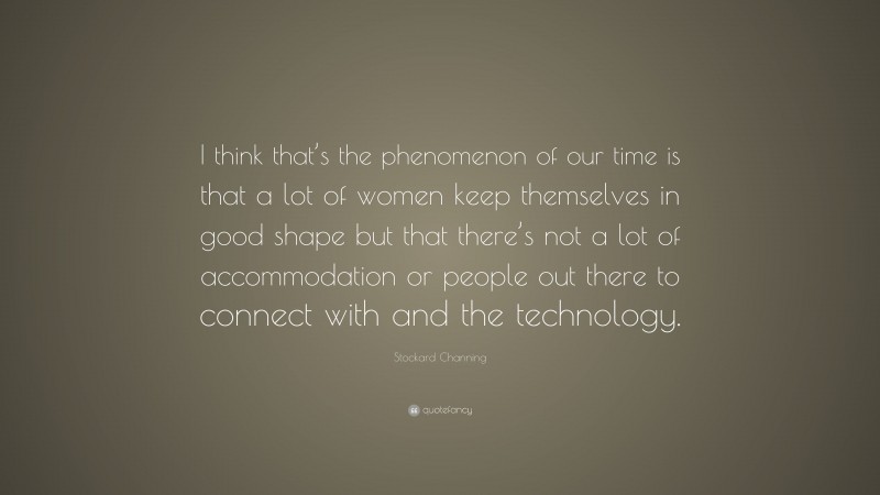Stockard Channing Quote: “I think that’s the phenomenon of our time is that a lot of women keep themselves in good shape but that there’s not a lot of accommodation or people out there to connect with and the technology.”