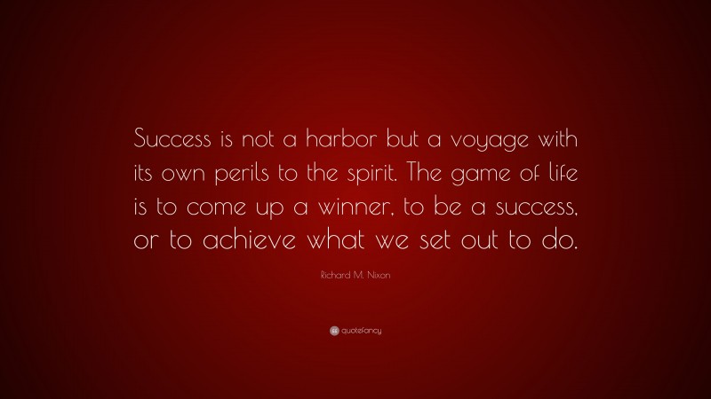 Richard M. Nixon Quote: “Success is not a harbor but a voyage with its own perils to the spirit. The game of life is to come up a winner, to be a success, or to achieve what we set out to do.”