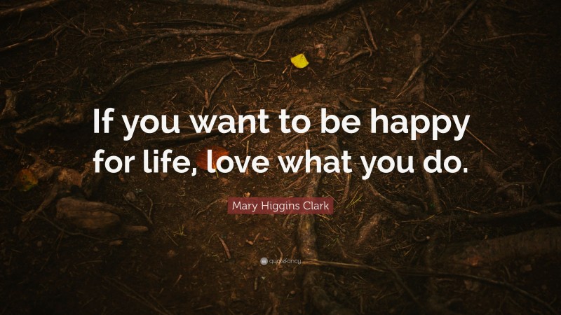 Mary Higgins Clark Quote: “If you want to be happy for life, love what you do.”