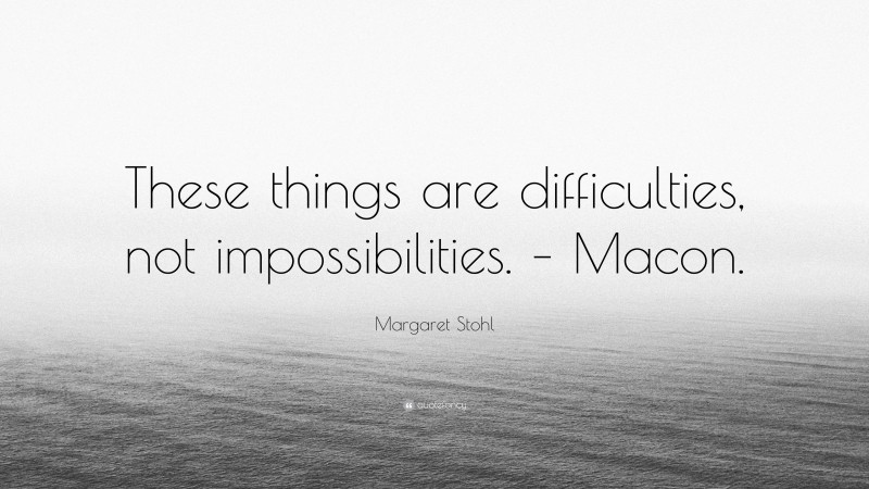 Margaret Stohl Quote: “These things are difficulties, not impossibilities. – Macon.”