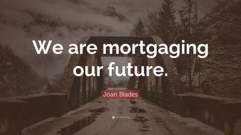 Joan Blades Quote: “We are mortgaging our future.”