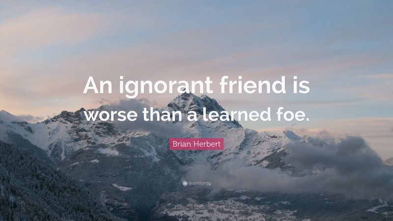 Brian Herbert Quote: “An ignorant friend is worse than a learned foe.”