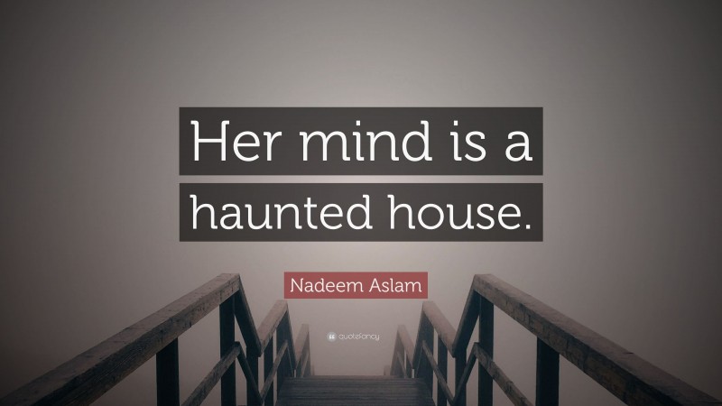 Nadeem Aslam Quote: “Her mind is a haunted house.”