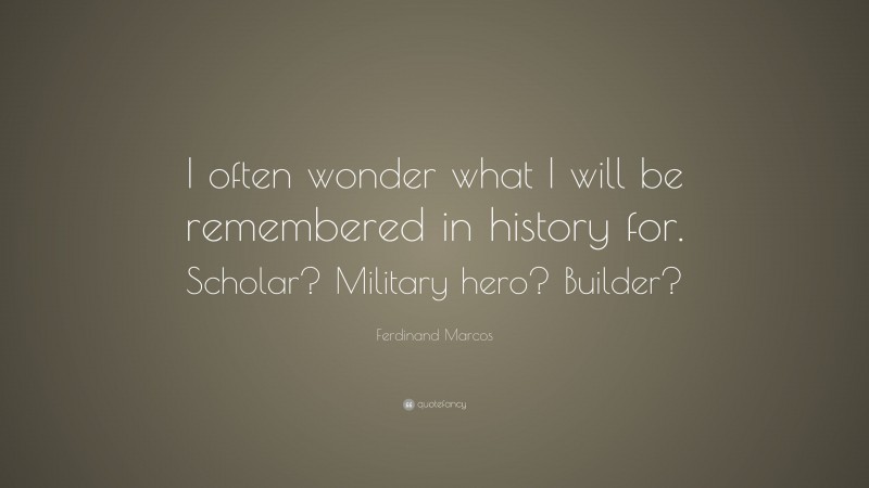 Ferdinand Marcos Quote: “I often wonder what I will be remembered in history for. Scholar? Military hero? Builder?”