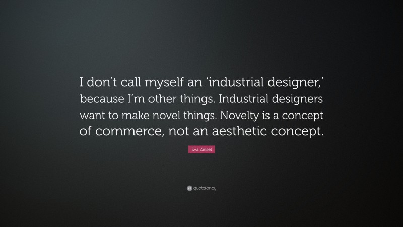 Eva Zeisel Quote: “I don’t call myself an ‘industrial designer,’ because I’m other things. Industrial designers want to make novel things. Novelty is a concept of commerce, not an aesthetic concept.”