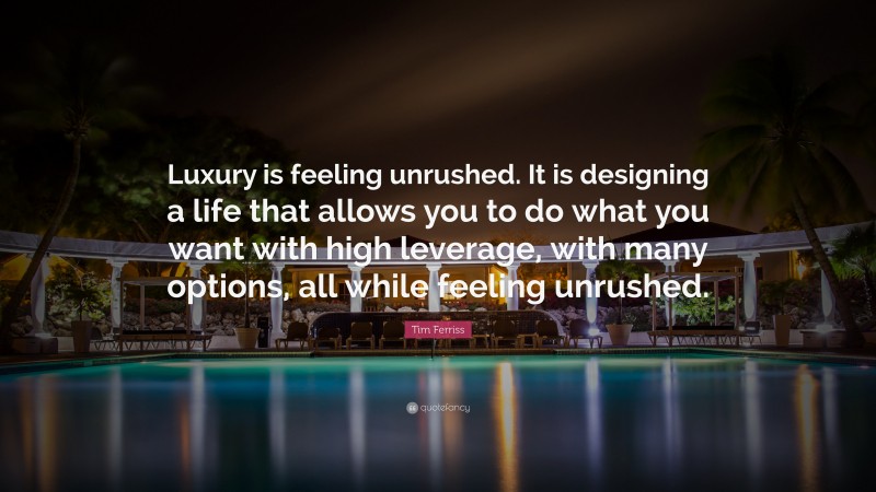 Tim Ferriss Quote: “Luxury is feeling unrushed. It is designing a life that allows you to do what you want with high leverage, with many options, all while feeling unrushed.”