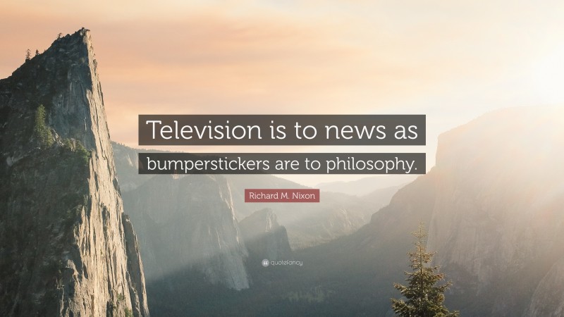 Richard M. Nixon Quote: “Television is to news as bumperstickers are to philosophy.”