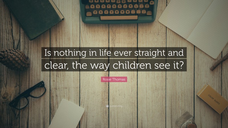 Rosie Thomas Quote: “Is nothing in life ever straight and clear, the way children see it?”
