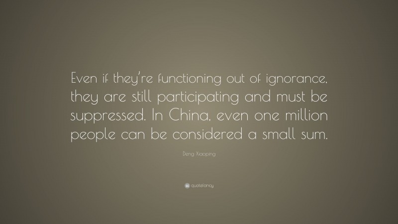 Deng Xiaoping Quote: “Even if they’re functioning out of ignorance, they are still participating and must be suppressed. In China, even one million people can be considered a small sum.”