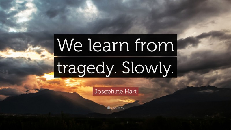 Josephine Hart Quote: “We learn from tragedy. Slowly.”