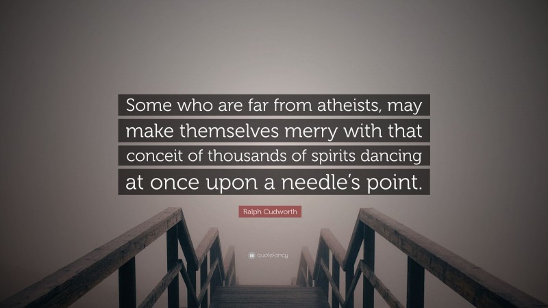 Ralph Cudworth Quote: “Some who are far from atheists, may make themselves merry with that conceit of thousands of spirits dancing at once upon a needle’s point.”