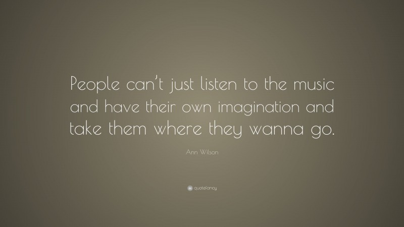Ann Wilson Quote: “People can’t just listen to the music and have their own imagination and take them where they wanna go.”