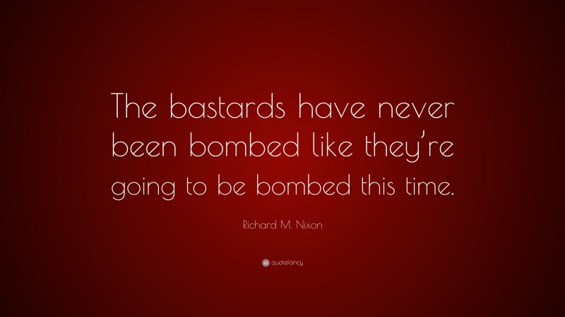 Richard M. Nixon Quote: “The bastards have never been bombed like they’re going to be bombed this time.”