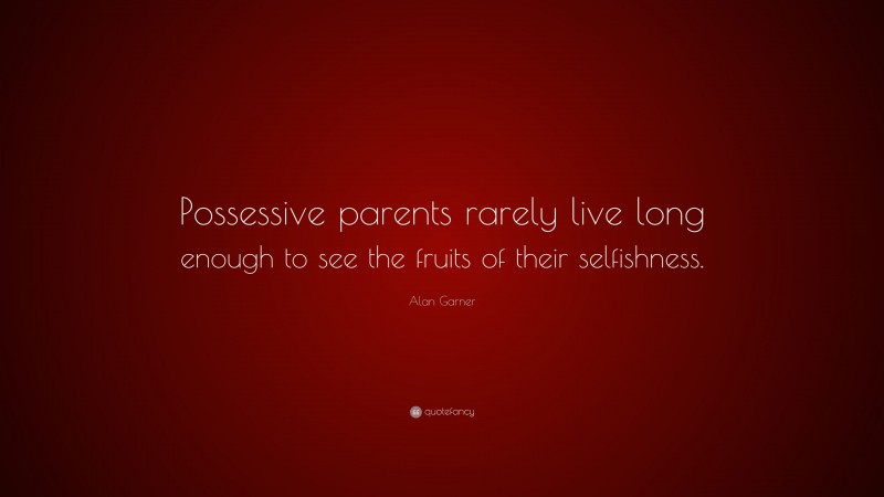 Alan Garner Quote: “Possessive parents rarely live long enough to see the fruits of their selfishness.”