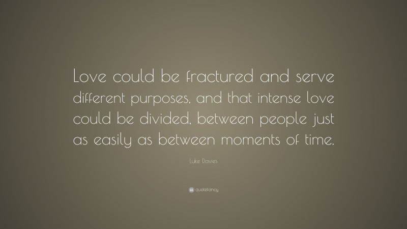 Luke Davies Quote: “Love could be fractured and serve different purposes, and that intense love could be divided, between people just as easily as between moments of time.”