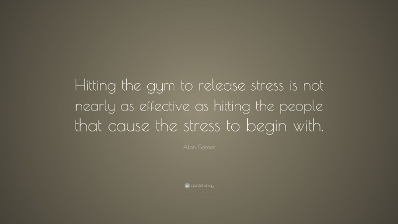 Alan Garner Quote: “Hitting the gym to release stress is not nearly as effective as hitting the people that cause the stress to begin with.”