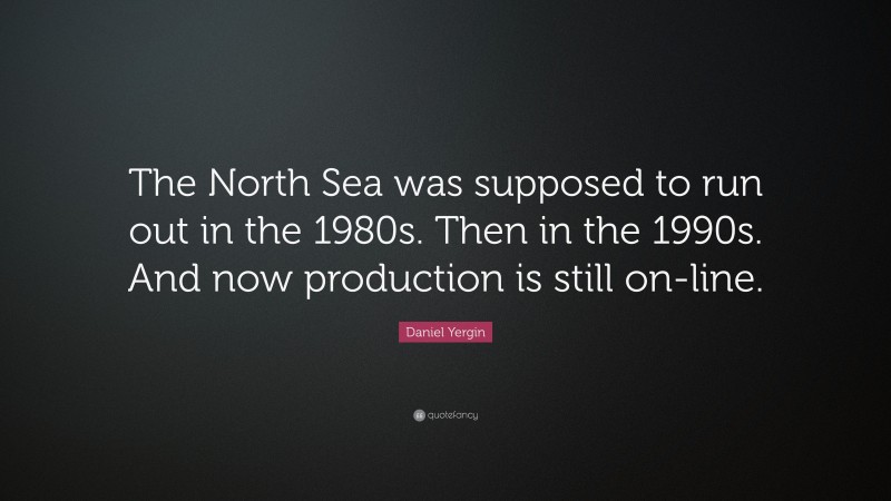 Daniel Yergin Quote: “The North Sea was supposed to run out in the 1980s. Then in the 1990s. And now production is still on-line.”