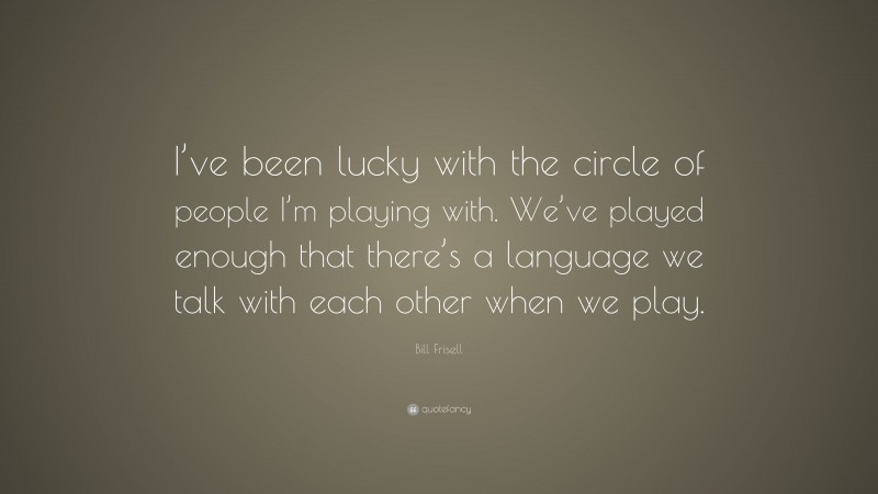 Bill Frisell Quote: “I’ve been lucky with the circle of people I’m playing with. We’ve played enough that there’s a language we talk with each other when we play.”