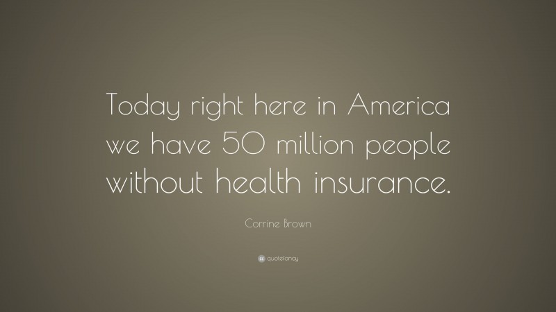 Corrine Brown Quote: “Today right here in America we have 50 million people without health insurance.”