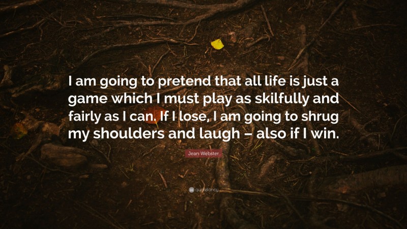 Jean Webster Quote: “I am going to pretend that all life is just a game which I must play as skilfully and fairly as I can. If I lose, I am going to shrug my shoulders and laugh – also if I win.”