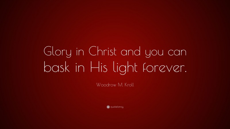 Woodrow M. Kroll Quote: “Glory in Christ and you can bask in His light forever.”