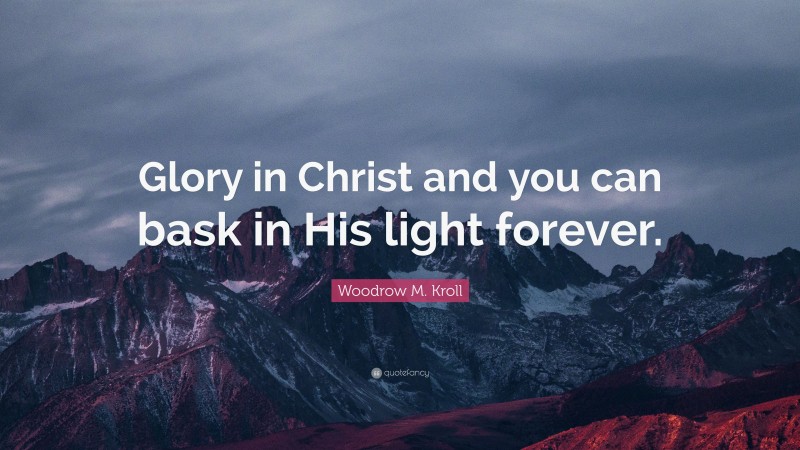 Woodrow M. Kroll Quote: “Glory in Christ and you can bask in His light forever.”