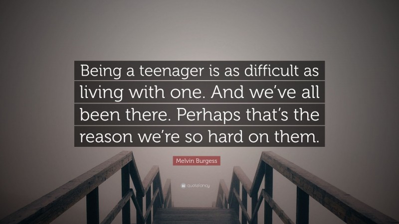 Melvin Burgess Quote: “Being a teenager is as difficult as living with one. And we’ve all been there. Perhaps that’s the reason we’re so hard on them.”