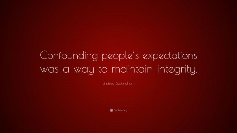 Lindsey Buckingham Quote: “Confounding people’s expectations was a way to maintain integrity.”