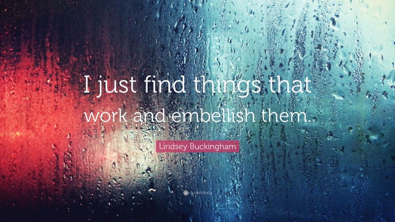 Lindsey Buckingham Quote: “I just find things that work and embellish them.”