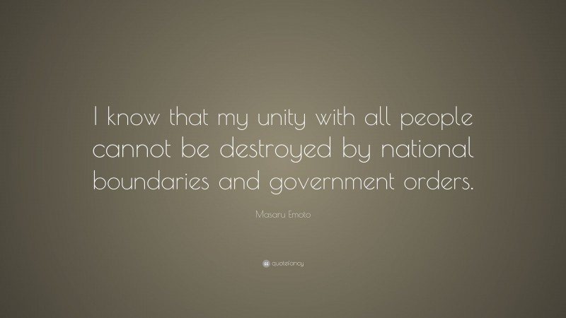 Masaru Emoto Quote: “I know that my unity with all people cannot be destroyed by national boundaries and government orders.”