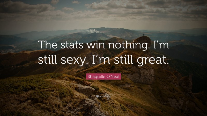 Shaquille O'Neal Quote: “The stats win nothing. I’m still sexy. I’m still great.”