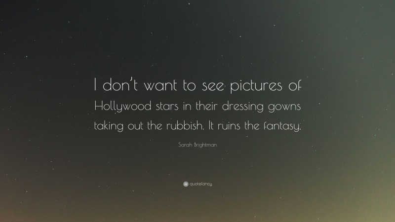 Sarah Brightman Quote: “I don’t want to see pictures of Hollywood stars in their dressing gowns taking out the rubbish. It ruins the fantasy.”