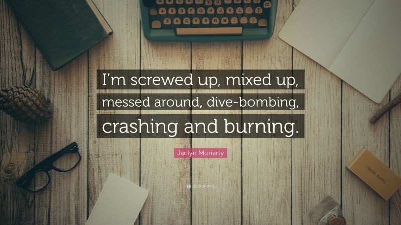 Jaclyn Moriarty Quote: “I’m screwed up, mixed up, messed around, dive-bombing, crashing and burning.”