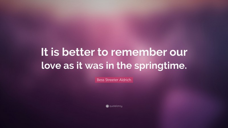 Bess Streeter Aldrich Quote: “It is better to remember our love as it was in the springtime.”