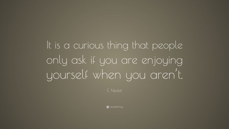 E. Nesbit Quote: “It is a curious thing that people only ask if you are enjoying yourself when you aren’t.”