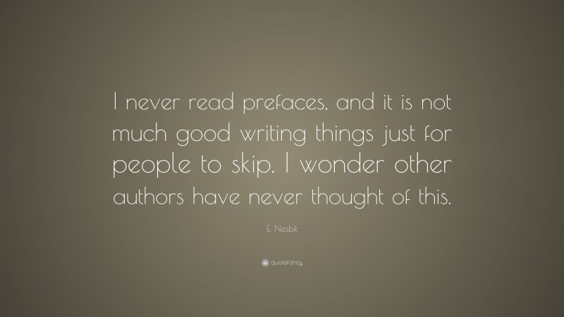 E. Nesbit Quote: “I never read prefaces, and it is not much good writing things just for people to skip. I wonder other authors have never thought of this.”