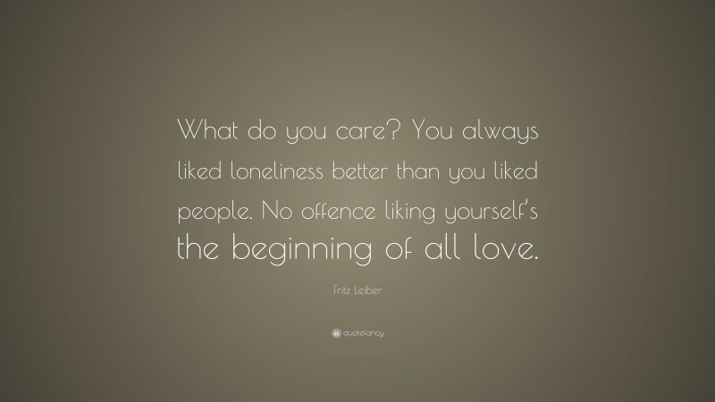 Fritz Leiber Quote: “What do you care? You always liked loneliness better than you liked people. No offence liking yourself’s the beginning of all love.”